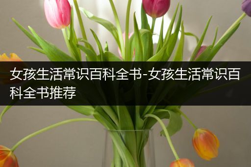 女孩生活常识百科全书-女孩生活常识百科全书推荐