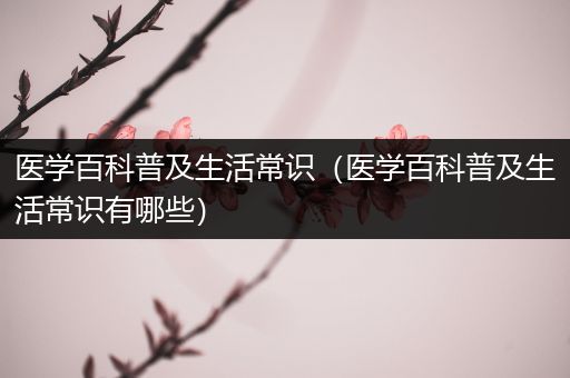 医学百科普及生活常识（医学百科普及生活常识有哪些）