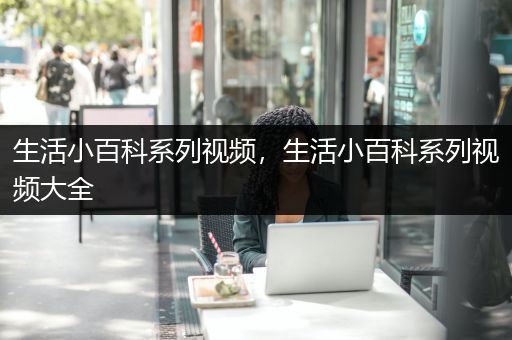 生活小百科系列视频，生活小百科系列视频大全