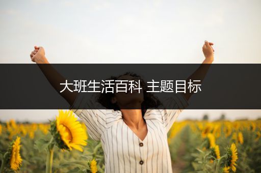 大班生活百科 主题目标