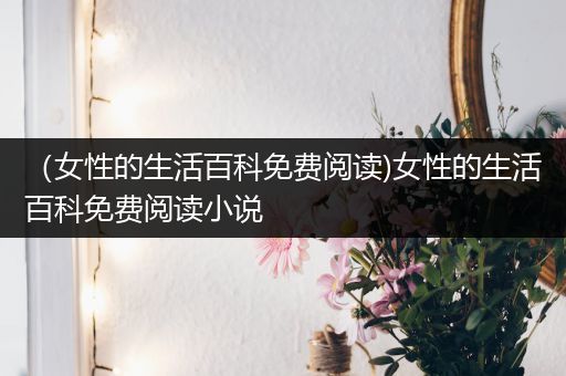 （女性的生活百科免费阅读)女性的生活百科免费阅读小说