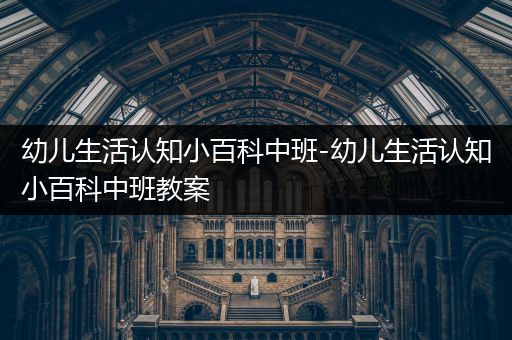 幼儿生活认知小百科中班-幼儿生活认知小百科中班教案