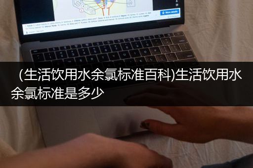 （生活饮用水余氯标准百科)生活饮用水余氯标准是多少