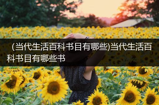 （当代生活百科书目有哪些)当代生活百科书目有哪些书