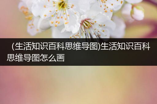 （生活知识百科思维导图)生活知识百科思维导图怎么画