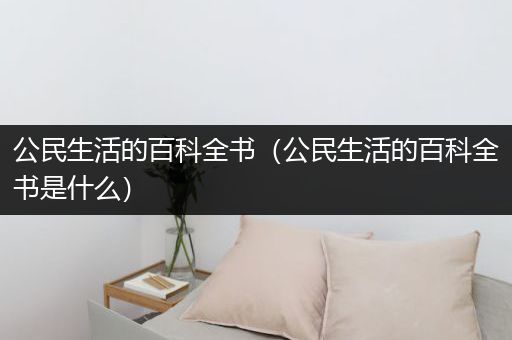 公民生活的百科全书（公民生活的百科全书是什么）