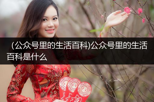 （公众号里的生活百科)公众号里的生活百科是什么