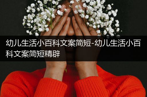 幼儿生活小百科文案简短-幼儿生活小百科文案简短精辟