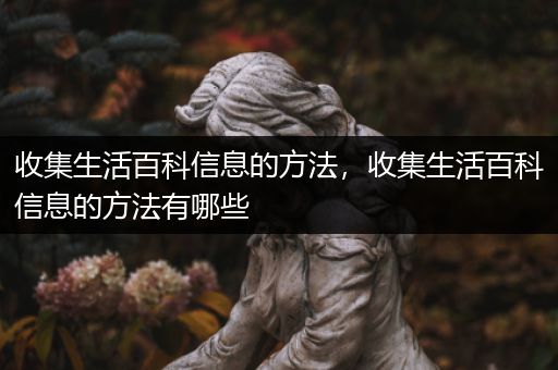 收集生活百科信息的方法，收集生活百科信息的方法有哪些