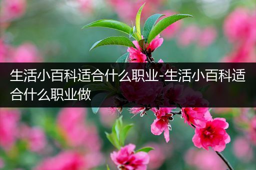 生活小百科适合什么职业-生活小百科适合什么职业做