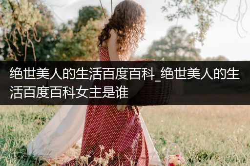 绝世美人的生活百度百科_绝世美人的生活百度百科女主是谁