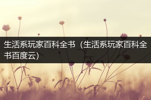 生活系玩家百科全书（生活系玩家百科全书百度云）
