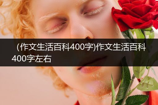 （作文生活百科400字)作文生活百科400字左右