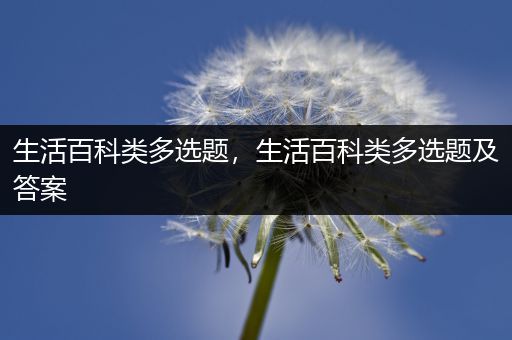 生活百科类多选题，生活百科类多选题及答案