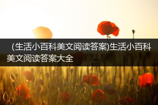 （生活小百科美文阅读答案)生活小百科美文阅读答案大全