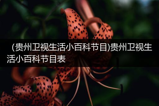 （贵州卫视生活小百科节目)贵州卫视生活小百科节目表