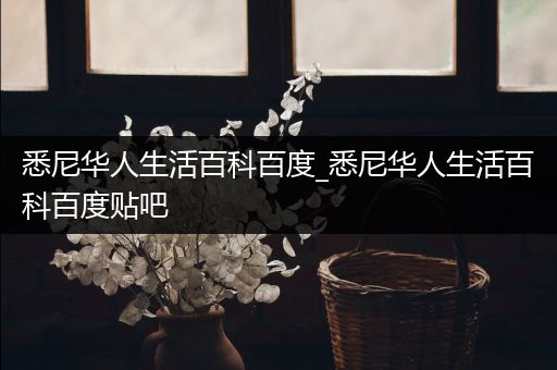 悉尼华人生活百科百度_悉尼华人生活百科百度贴吧