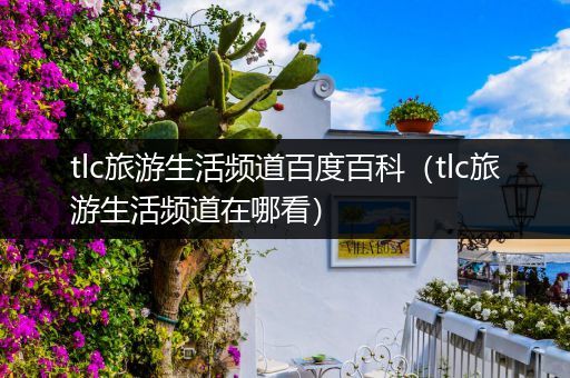 tlc旅游生活频道百度百科（tlc旅游生活频道在哪看）