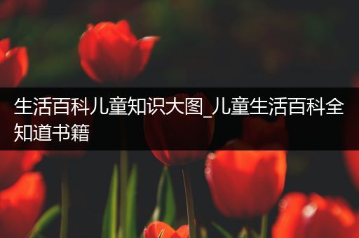 生活百科儿童知识大图_儿童生活百科全知道书籍