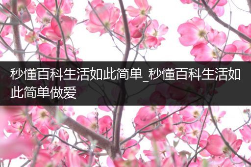 秒懂百科生活如此简单_秒懂百科生活如此简单做爱