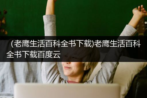 （老鹰生活百科全书下载)老鹰生活百科全书下载百度云