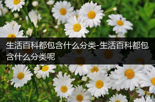 生活百科都包含什么分类-生活百科都包含什么分类呢