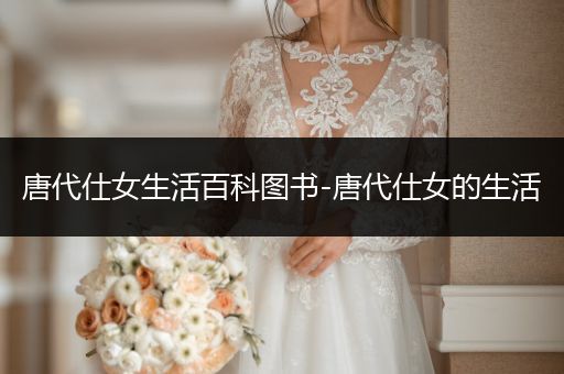 唐代仕女生活百科图书-唐代仕女的生活