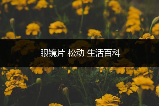 眼镜片 松动 生活百科