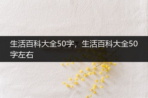 生活百科大全50字，生活百科大全50字左右