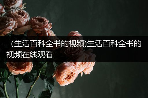 （生活百科全书的视频)生活百科全书的视频在线观看