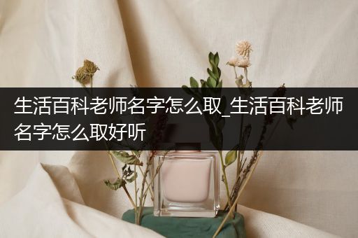 生活百科老师名字怎么取_生活百科老师名字怎么取好听