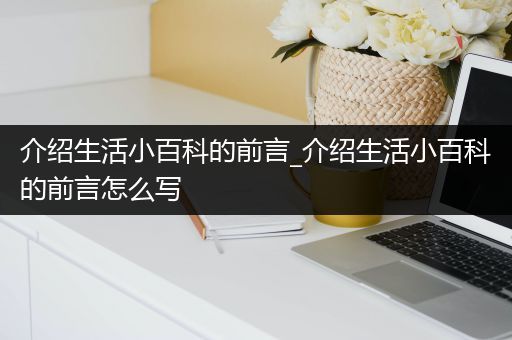 介绍生活小百科的前言_介绍生活小百科的前言怎么写