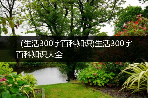 （生活300字百科知识)生活300字百科知识大全