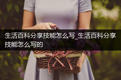 生活百科分享技能怎么写_生活百科分享技能怎么写的