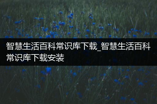 智慧生活百科常识库下载_智慧生活百科常识库下载安装