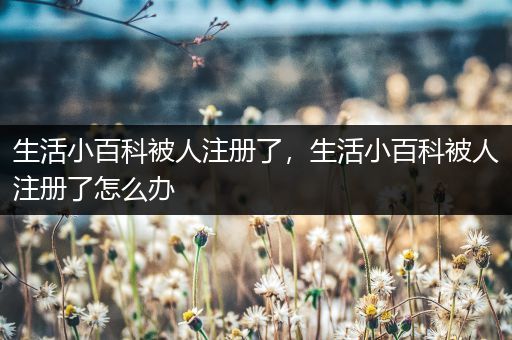 生活小百科被人注册了，生活小百科被人注册了怎么办