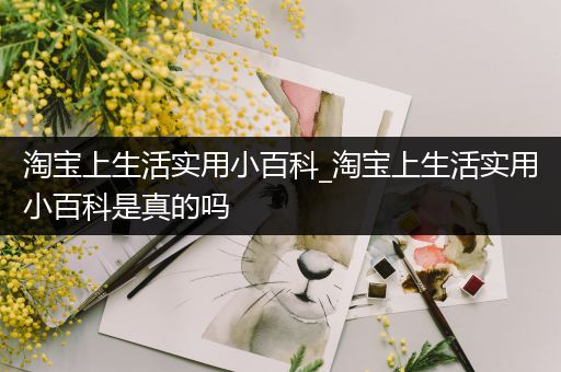 淘宝上生活实用小百科_淘宝上生活实用小百科是真的吗