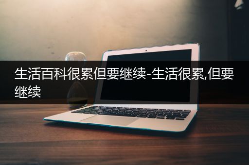 生活百科很累但要继续-生活很累,但要继续