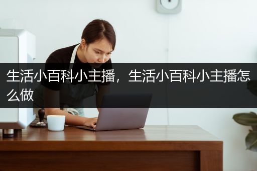 生活小百科小主播，生活小百科小主播怎么做