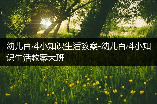 幼儿百科小知识生活教案-幼儿百科小知识生活教案大班