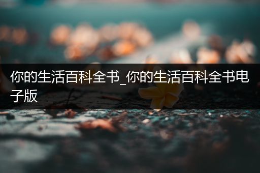 你的生活百科全书_你的生活百科全书电子版