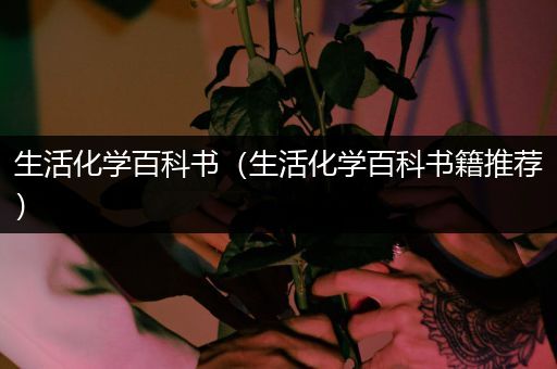 生活化学百科书（生活化学百科书籍推荐）