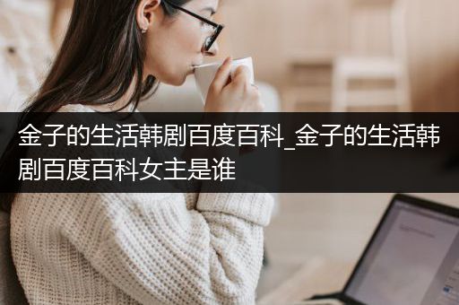 金子的生活韩剧百度百科_金子的生活韩剧百度百科女主是谁