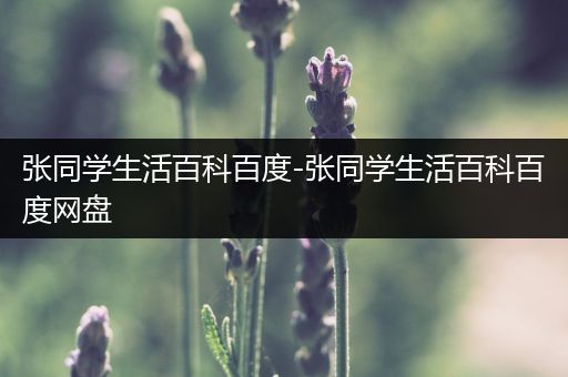 张同学生活百科百度-张同学生活百科百度网盘