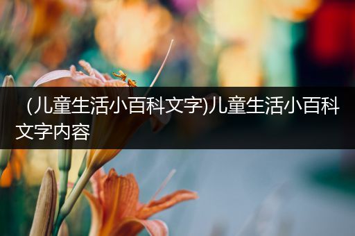 （儿童生活小百科文字)儿童生活小百科文字内容