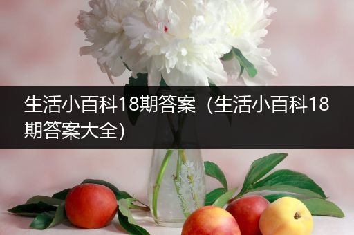 生活小百科18期答案（生活小百科18期答案大全）