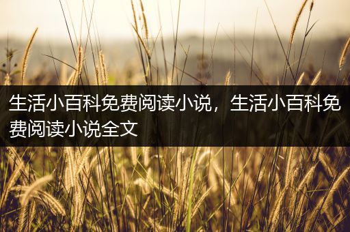 生活小百科免费阅读小说，生活小百科免费阅读小说全文