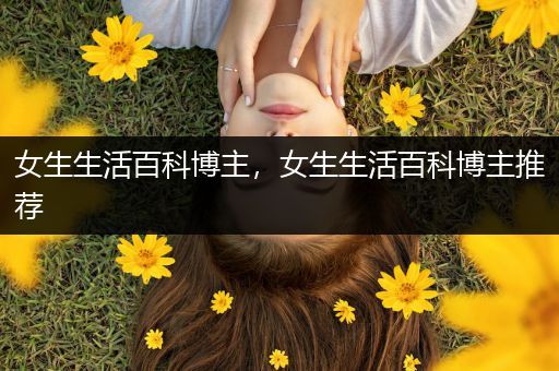 女生生活百科博主，女生生活百科博主推荐