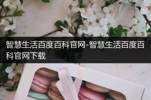 智慧生活百度百科官网-智慧生活百度百科官网下载