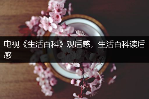 电视《生活百科》观后感，生活百科读后感